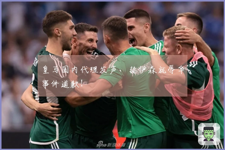 皇马国内代理发声，赫伊森就辱华事件道歉！