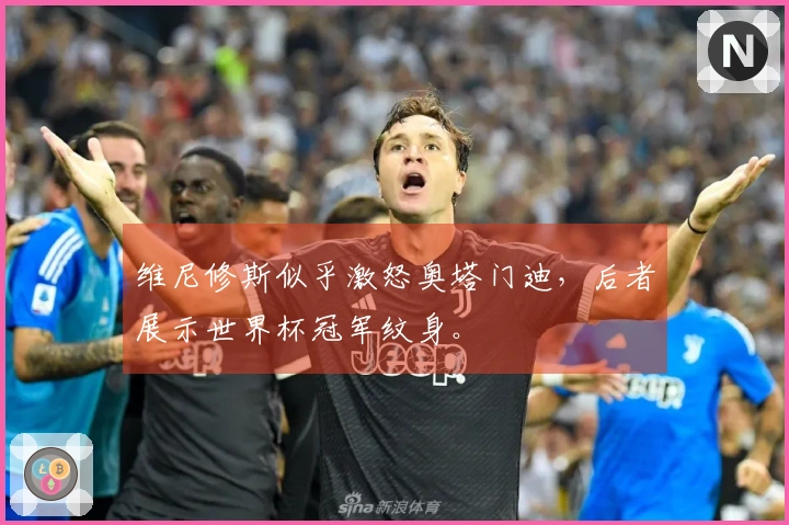 维尼修斯似乎激怒奥塔门迪，后者展示世界杯冠军纹身。