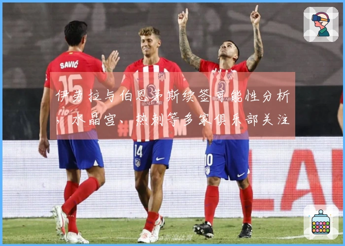 伊劳拉与伯恩茅斯续签可能性分析，水晶宫、热刺等多家俱乐部关注