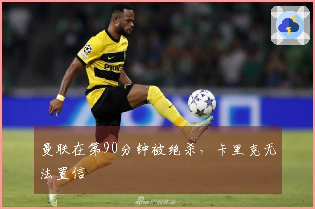 曼联在第90分钟被绝杀，卡里克无法置信