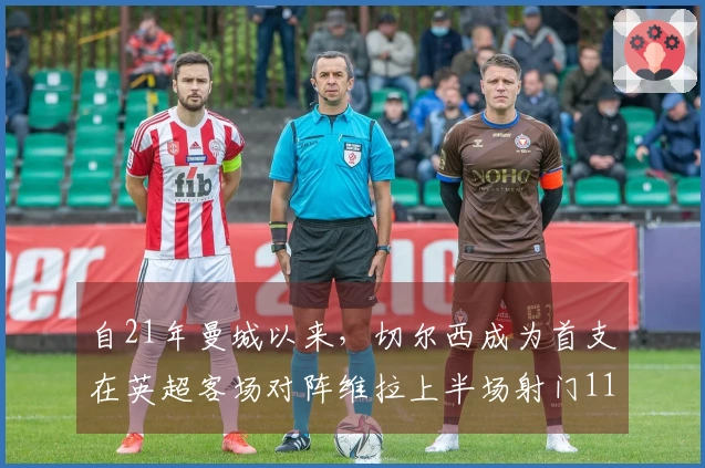 自21年曼城以来，切尔西成为首支在英超客场对阵维拉上半场射门11次的球队