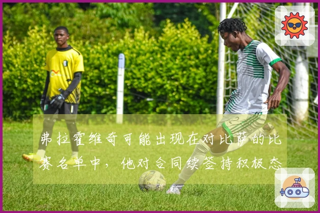 弗拉霍维奇可能出现在对比萨的比赛名单中，他对合同续签持积极态度