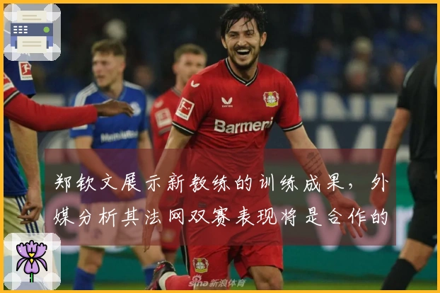 郑钦文展示新教练的训练成果，外媒分析其法网双赛表现将是合作的关键因素