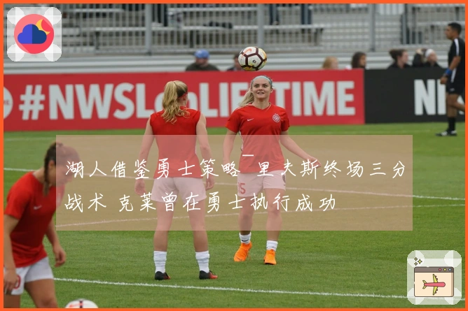 湖人借鉴勇士策略~里夫斯终场三分战术 克莱曾在勇士执行成功