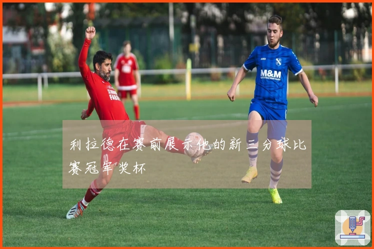 利拉德在赛前展示他的新三分球比赛冠军奖杯