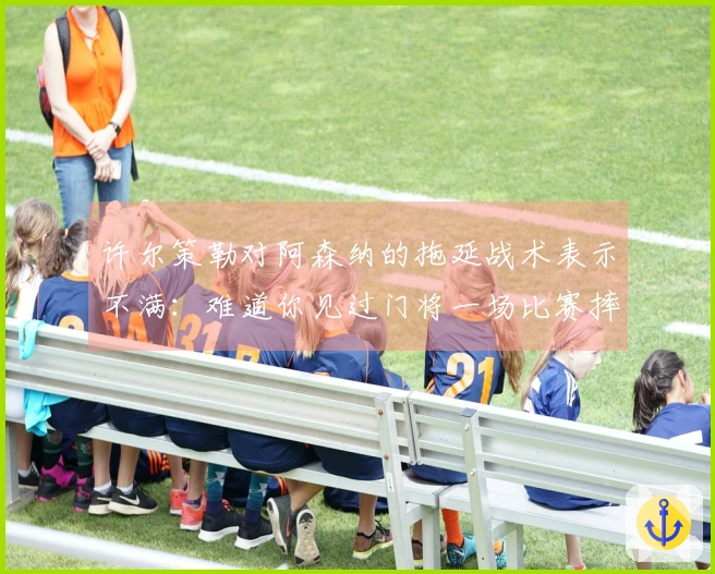 许尔策勒对阿森纳的拖延战术表示不满：难道你见过门将一场比赛摔倒三次吗？