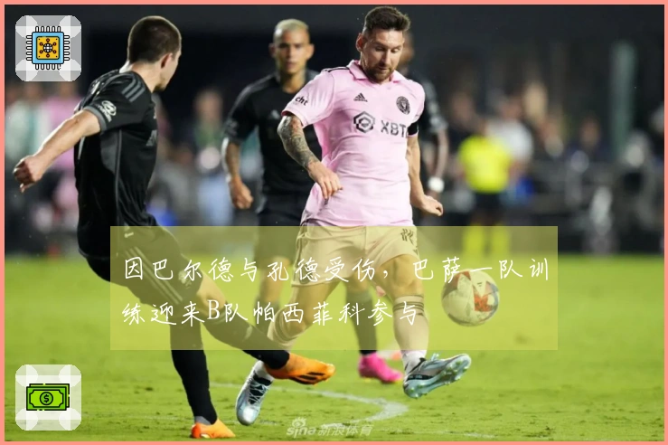 因巴尔德与孔德受伤，巴萨一队训练迎来B队帕西菲科参与