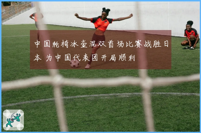 中国轮椅冰壶混双首场比赛战胜日本 为中国代表团开局顺利