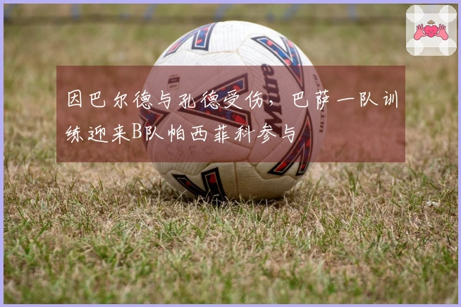 因巴尔德与孔德受伤，巴萨一队训练迎来B队帕西菲科参与