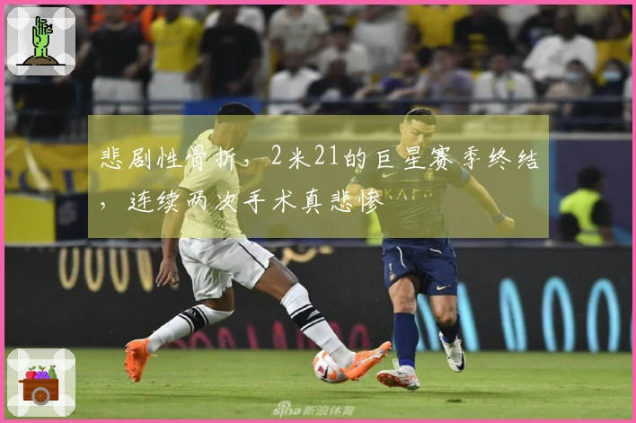悲剧性骨折，2米21的巨星赛季终结，连续两次手术真悲惨