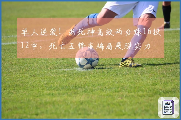 单人逆袭！老死神高效两分球16投12中，死亡五锋高端局展现实力