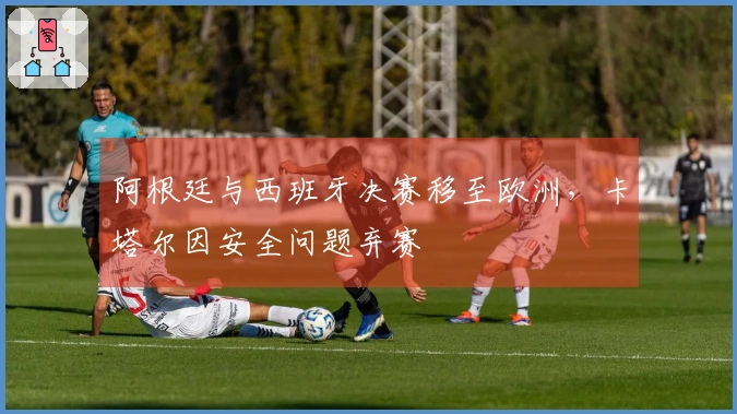 阿根廷与西班牙决赛移至欧洲，卡塔尔因安全问题弃赛