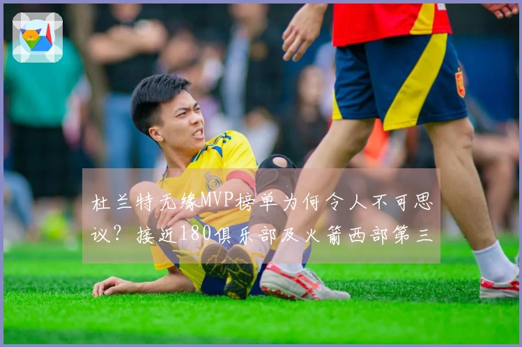 杜兰特无缘MVP榜单为何令人不可思议？接近180俱乐部及火箭西部第三难道还不够？