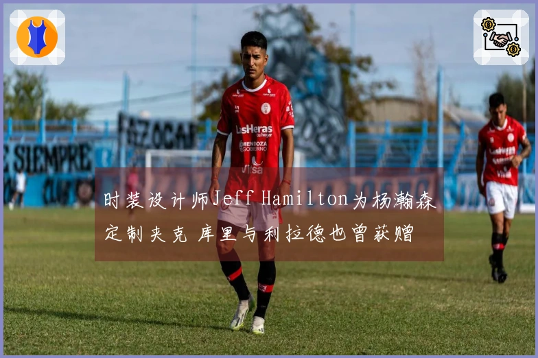 时装设计师Jeff Hamilton为杨瀚森定制夹克 库里与利拉德也曾获赠