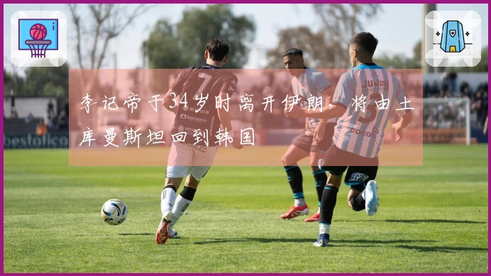 李记帝于34岁时离开伊朗，将由土库曼斯坦回到韩国