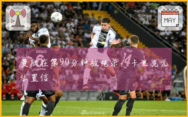 曼联在第90分钟被绝杀，卡里克无法置信