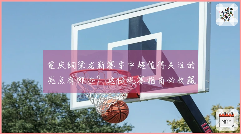 重庆铜梁龙新赛季中超值得关注的亮点有哪些？这份观赛指南必收藏