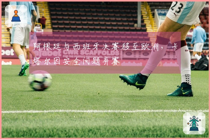 阿根廷与西班牙决赛移至欧洲，卡塔尔因安全问题弃赛