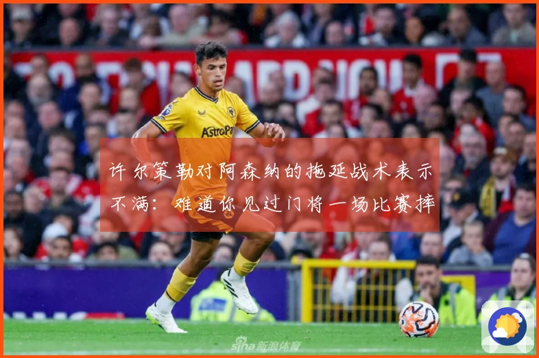 许尔策勒对阿森纳的拖延战术表示不满：难道你见过门将一场比赛摔倒三次吗？
