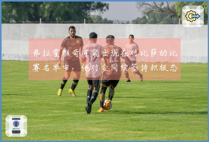 弗拉霍维奇可能出现在对比萨的比赛名单中，他对合同续签持积极态度