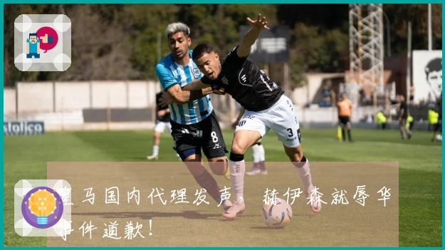 皇马国内代理发声，赫伊森就辱华事件道歉！