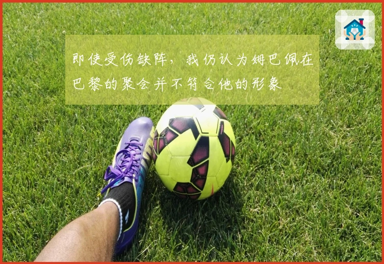 即使受伤缺阵，我仍认为姆巴佩在巴黎的聚会并不符合他的形象