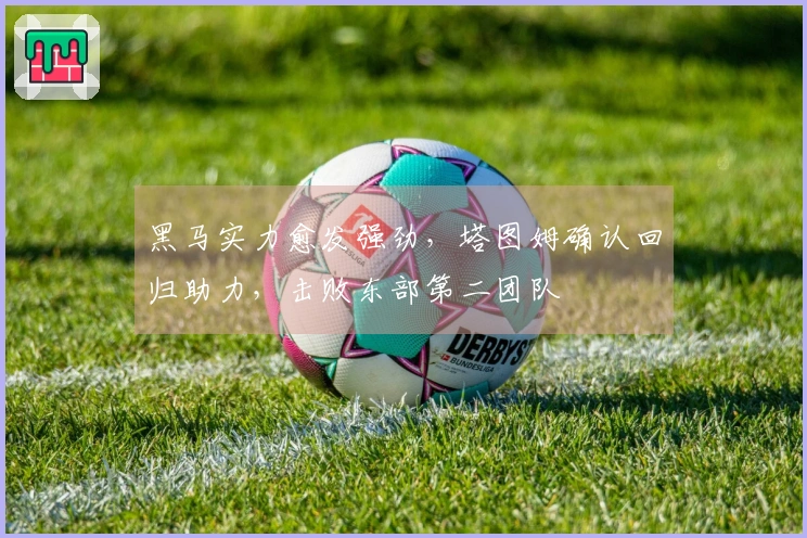 黑马实力愈发强劲，塔图姆确认回归助力，击败东部第二团队