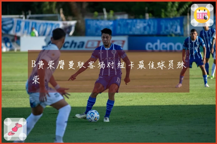 B费荣膺曼联客场对纽卡最佳球员殊荣