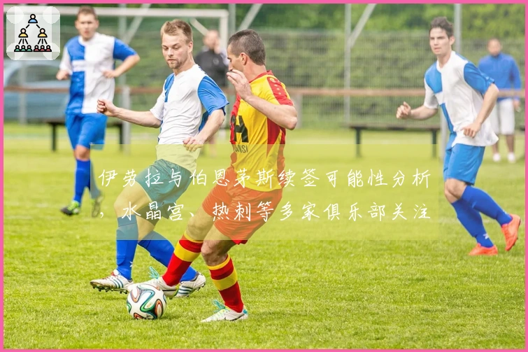 伊劳拉与伯恩茅斯续签可能性分析，水晶宫、热刺等多家俱乐部关注