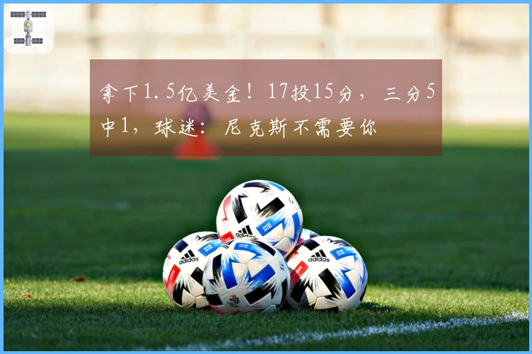 拿下1.5亿美金！17投15分，三分5中1，球迷：尼克斯不需要你