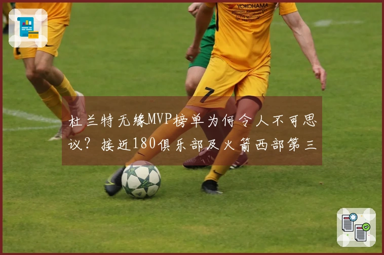 杜兰特无缘MVP榜单为何令人不可思议？接近180俱乐部及火箭西部第三难道还不够？