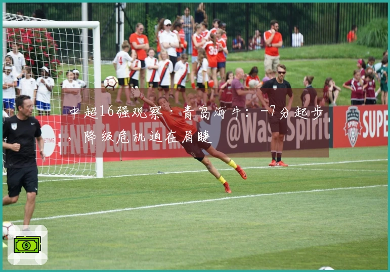 中超16强观察·青岛海牛：-7分起步，降级危机迫在眉睫