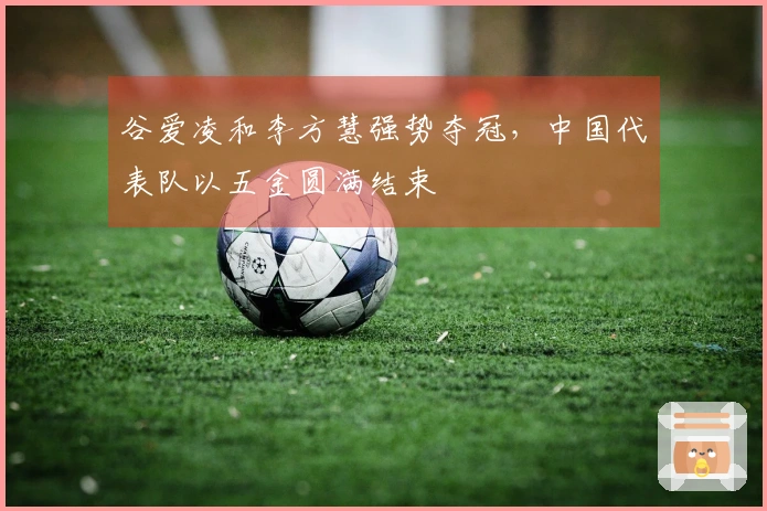 谷爱凌和李方慧强势夺冠，中国代表队以五金圆满结束