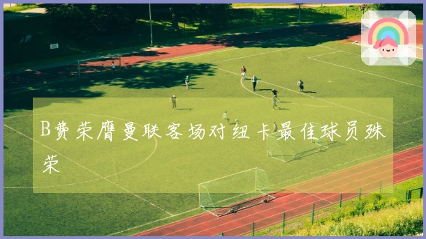 B费荣膺曼联客场对纽卡最佳球员殊荣